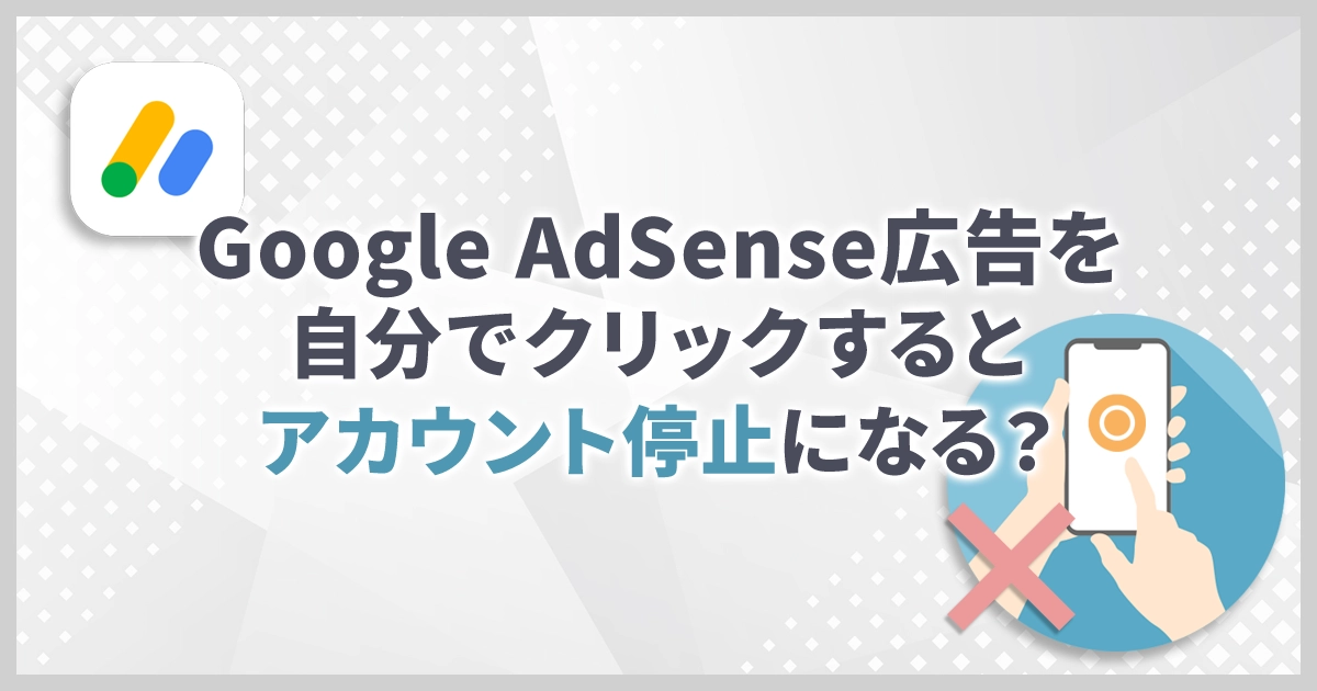 Google AdSense広告を自分でクリックするとアカウント停止になる?