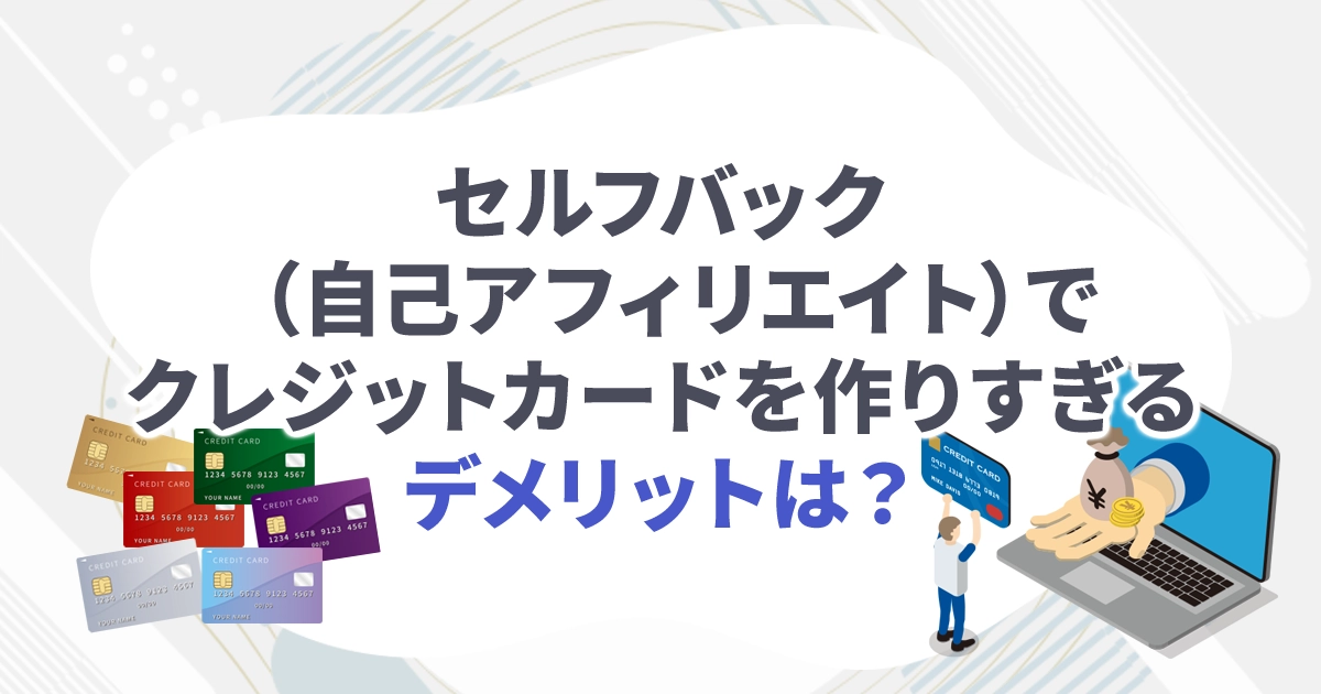 セルフバック（自己アフィリエイト）でクレジットカードを作りすぎるデメリットは？