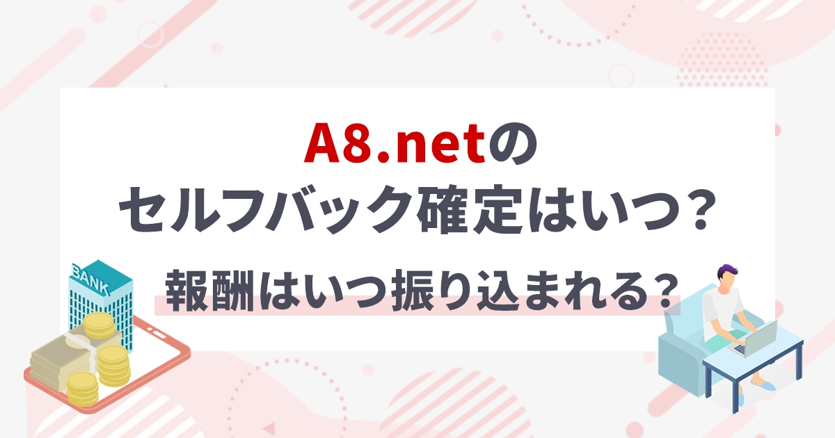 A8.netのセルフバック確定はいつ?報酬はいつ振り込まれる?