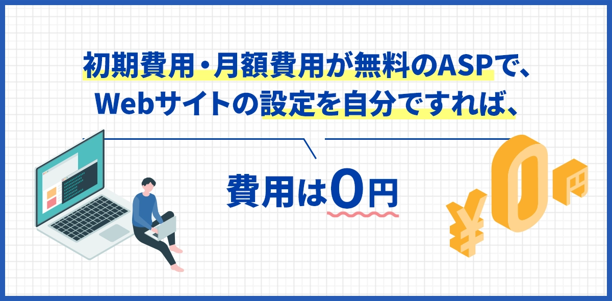 初期費用・月額費用が無料のASPで、
Webサイトの設定を自分ですれば、費用は0円