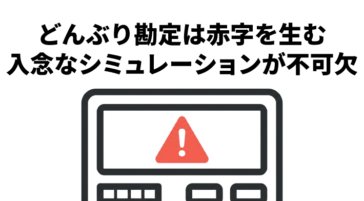 どんぶり勘定は赤字を生む。入念なシミュレーションが不可欠